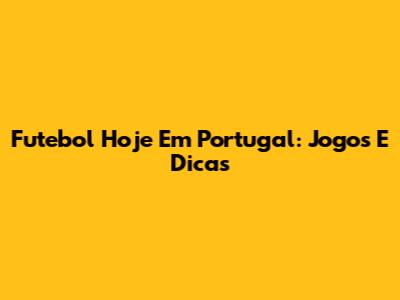 Futebol Hoje Em Portugal: Jogos E Dicas
