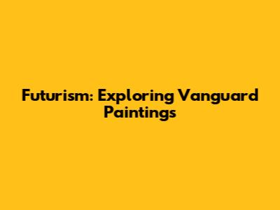 Futurism: Exploring Vanguard Paintings