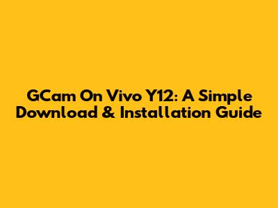 GCam On Vivo Y12: A Simple Download & Installation Guide