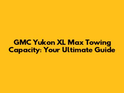 GMC Yukon XL Max Towing Capacity: Your Ultimate Guide