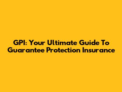 GPI: Your Ultimate Guide To Guarantee Protection Insurance