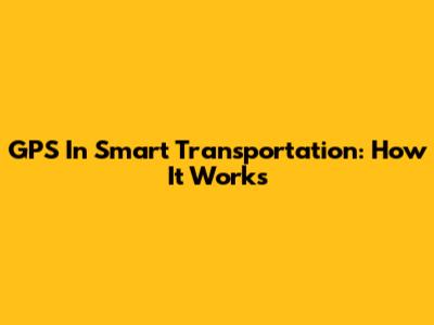 GPS In Smart Transportation: How It Works