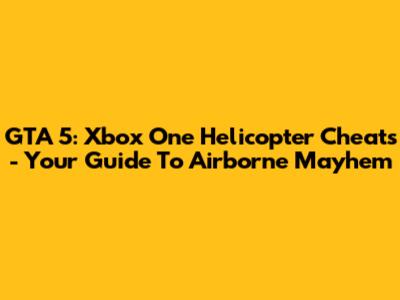 GTA 5: Xbox One Helicopter Cheats - Your Guide To Airborne Mayhem