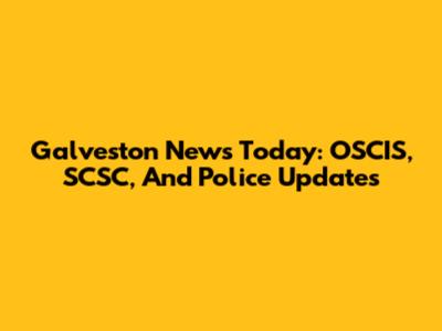 Galveston News Today: OSCIS, SCSC, And Police Updates