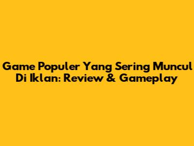 Game Populer Yang Sering Muncul Di Iklan: Review & Gameplay