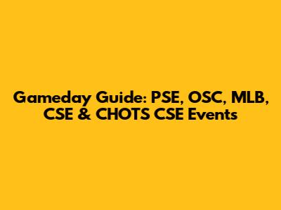 Gameday Guide: PSE, OSC, MLB, CSE & CHOTS CSE Events