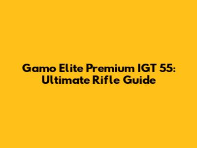 Gamo Elite Premium IGT 55: Ultimate Rifle Guide