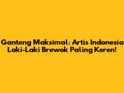 Ganteng Maksimal: Artis Indonesia Laki-Laki Brewok Paling Keren!