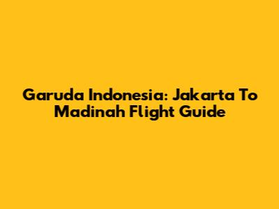 Garuda Indonesia: Jakarta To Madinah Flight Guide