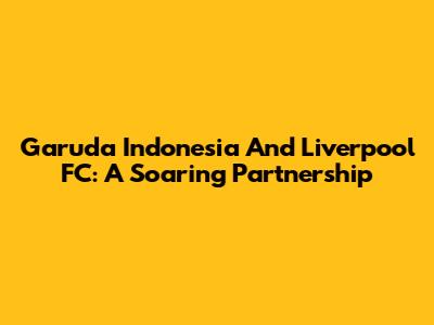 Garuda Indonesia And Liverpool FC: A Soaring Partnership