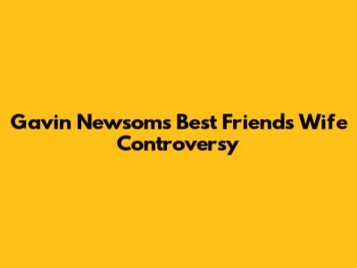 Gavin Newsom's Best Friend's Wife Controversy