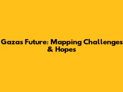 Gaza's Future: Mapping Challenges & Hopes