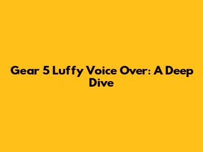 Gear 5 Luffy Voice Over: A Deep Dive