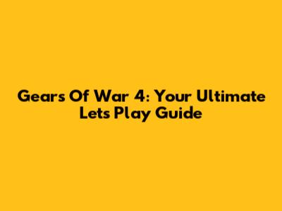 Gears Of War 4: Your Ultimate Let's Play Guide