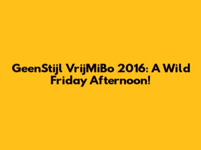 GeenStijl VrijMiBo 2016: A Wild Friday Afternoon!