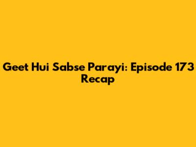 Geet Hui Sabse Parayi: Episode 173 Recap