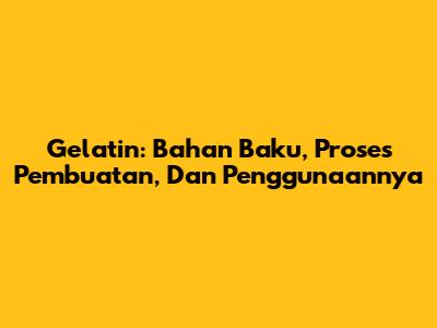 Gelatin: Bahan Baku, Proses Pembuatan, Dan Penggunaannya