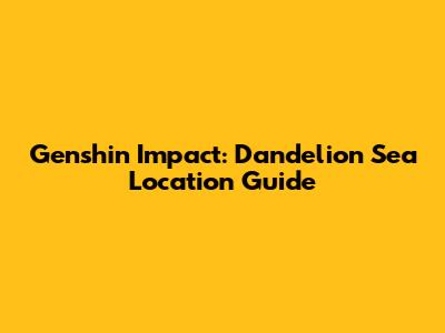 Genshin Impact: Dandelion Sea Location Guide