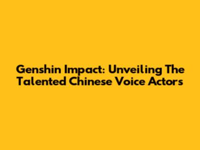 Genshin Impact: Unveiling The Talented Chinese Voice Actors
