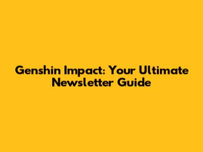 Genshin Impact: Your Ultimate Newsletter Guide