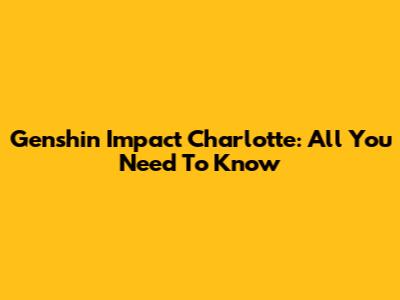 Genshin Impact Charlotte: All You Need To Know