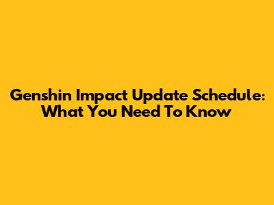 Genshin Impact Update Schedule: What You Need To Know