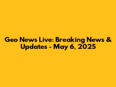 Geo News Live: Breaking News & Updates - May 6, 2025
