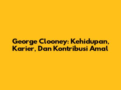 George Clooney: Kehidupan, Karier, Dan Kontribusi Amal