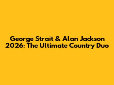 George Strait & Alan Jackson 2026: The Ultimate Country Duo