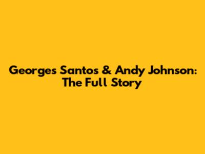 Georges Santos & Andy Johnson: The Full Story