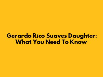 Gerardo Rico Suave's Daughter: What You Need To Know