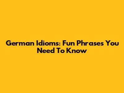 German Idioms: Fun Phrases You Need To Know