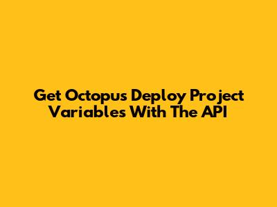 Get Octopus Deploy Project Variables With The API
