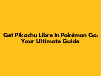 Get Pikachu Libre In Pokémon Go: Your Ultimate Guide
