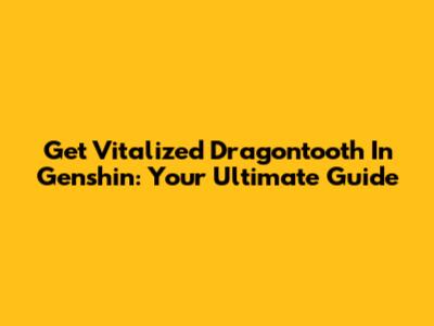 Get Vitalized Dragontooth In Genshin: Your Ultimate Guide