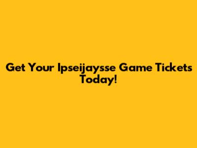 Get Your Ipseijaysse Game Tickets Today!