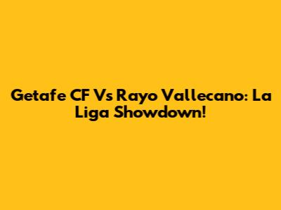 Getafe CF Vs Rayo Vallecano: La Liga Showdown!