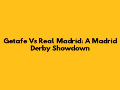 Getafe Vs Real Madrid: A Madrid Derby Showdown
