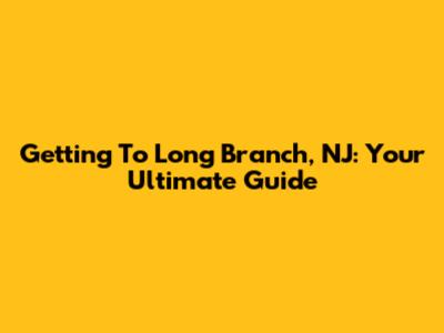 Getting To Long Branch, NJ: Your Ultimate Guide