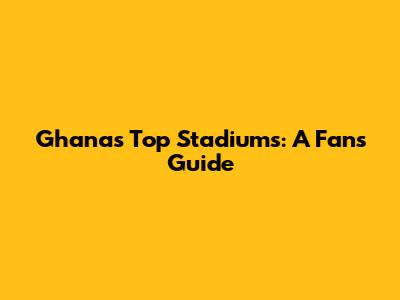 Ghana's Top Stadiums: A Fan's Guide