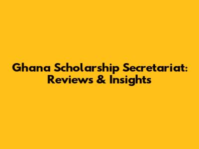 Ghana Scholarship Secretariat: Reviews & Insights