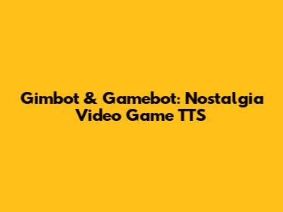 Gimbot & Gamebot: Nostalgia Video Game TTS