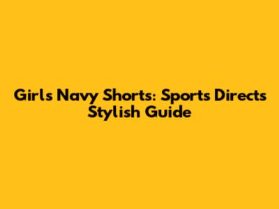 Girls' Navy Shorts: Sports Direct's Stylish Guide