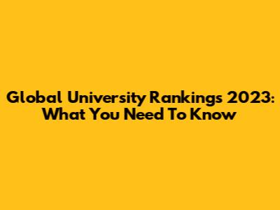 Global University Rankings 2023: What You Need To Know