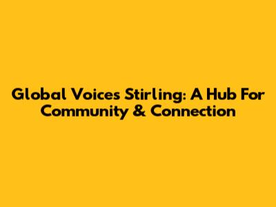 Global Voices Stirling: A Hub For Community & Connection