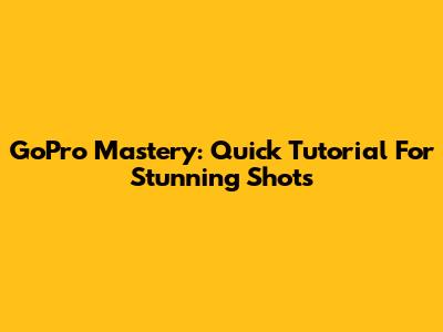GoPro Mastery: Quick Tutorial For Stunning Shots