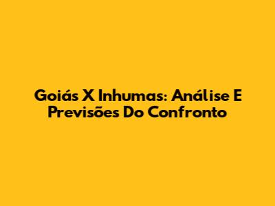 Goiás X Inhumas: Análise E Previsões Do Confronto