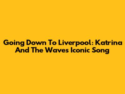 Going Down To Liverpool: Katrina And The Waves' Iconic Song