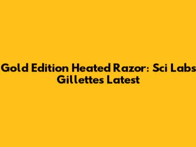 Gold Edition Heated Razor: Sci Labs Gillette's Latest
