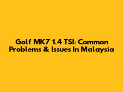 Golf MK7 1.4 TSI: Common Problems & Issues In Malaysia